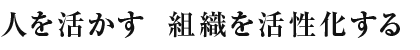 人を活かす　組織を活性化する